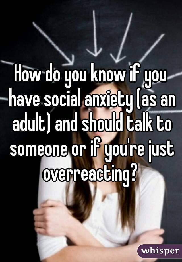 How do you know if you have social anxiety (as an adult) and should talk to someone or if you're just overreacting? 