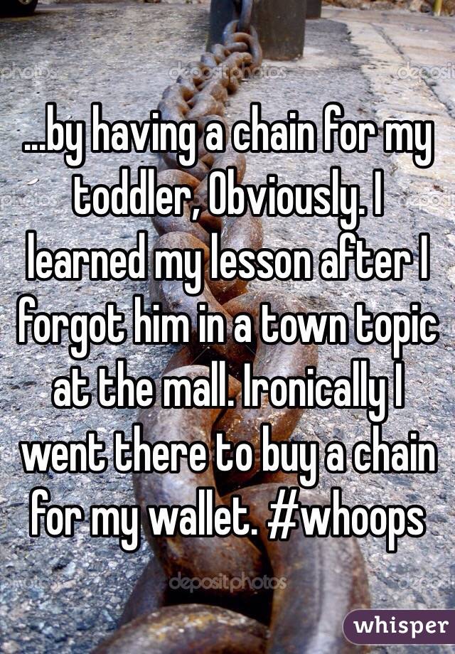 ...by having a chain for my toddler, Obviously. I learned my lesson after I forgot him in a town topic at the mall. Ironically I went there to buy a chain for my wallet. #whoops