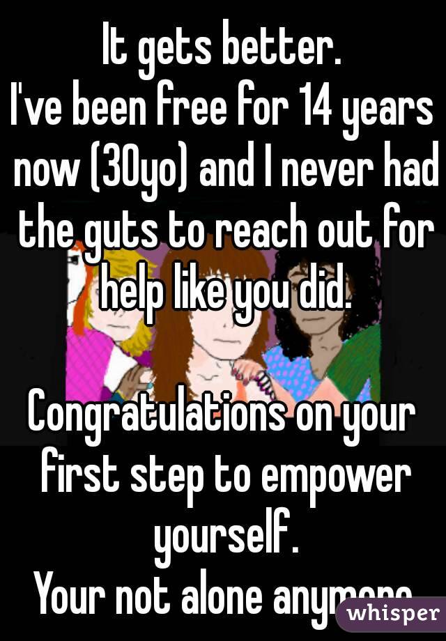 It gets better.
I've been free for 14 years now (30yo) and I never had the guts to reach out for help like you did.

Congratulations on your first step to empower yourself.
 Your not alone anymore.