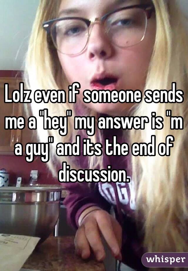 Lolz even if someone sends me a "hey" my answer is "m a guy" and its the end of discussion. 