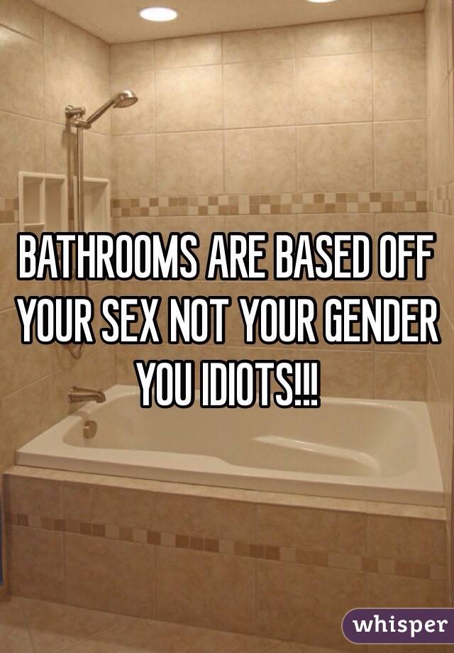 BATHROOMS ARE BASED OFF YOUR SEX NOT YOUR GENDER YOU IDIOTS!!!