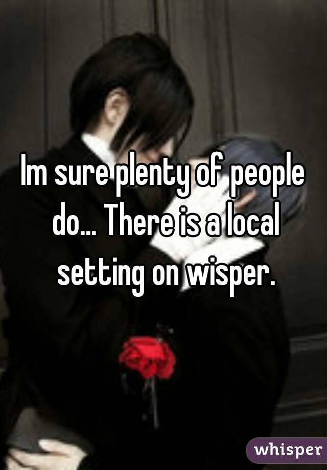 Im sure plenty of people do... There is a local setting on wisper.