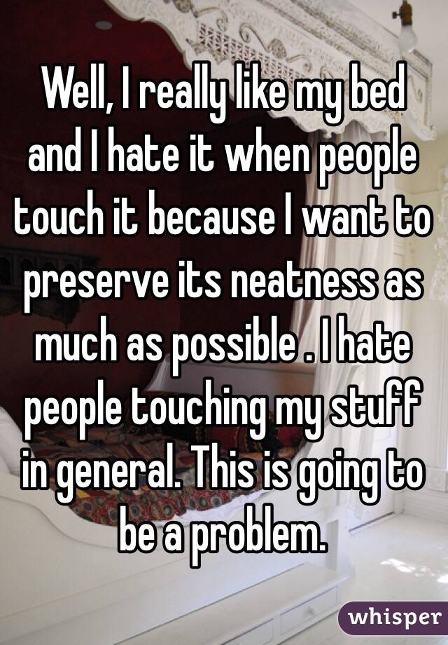 Well, I really like my bed and I hate it when people touch it because I want to preserve its neatness as much as possible . I hate people touching my stuff in general. This is going to be a problem.