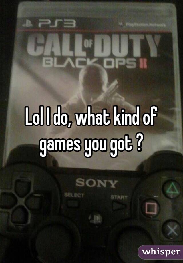 Lol I do, what kind of games you got ?