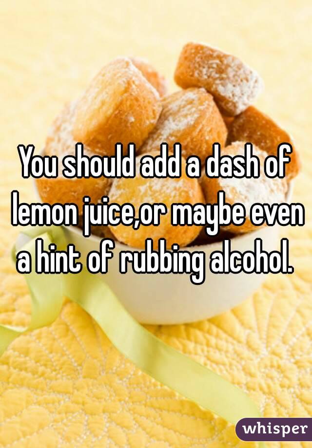 You should add a dash of lemon juice,or maybe even a hint of rubbing alcohol. 