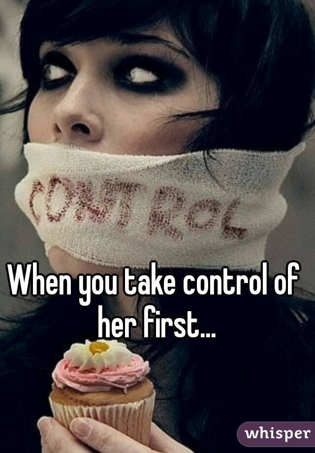 When you take control of her first...