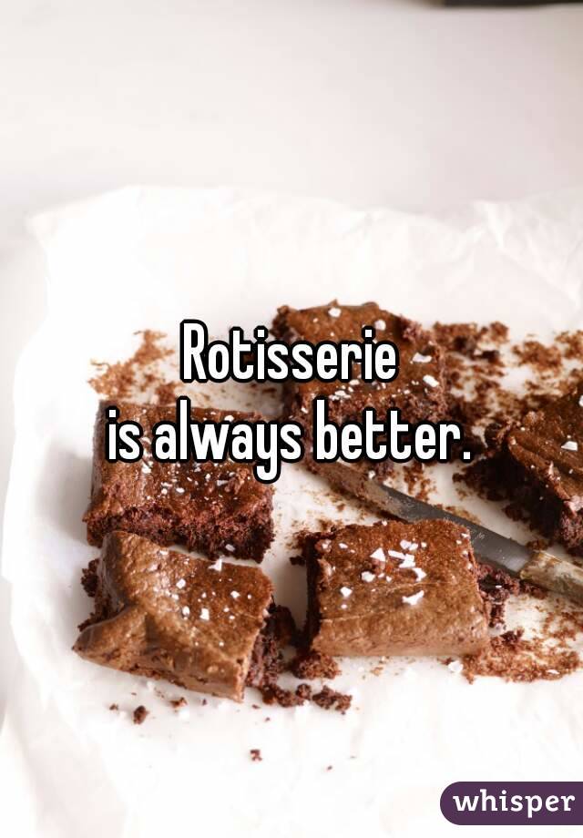 Rotisserie
is always better.