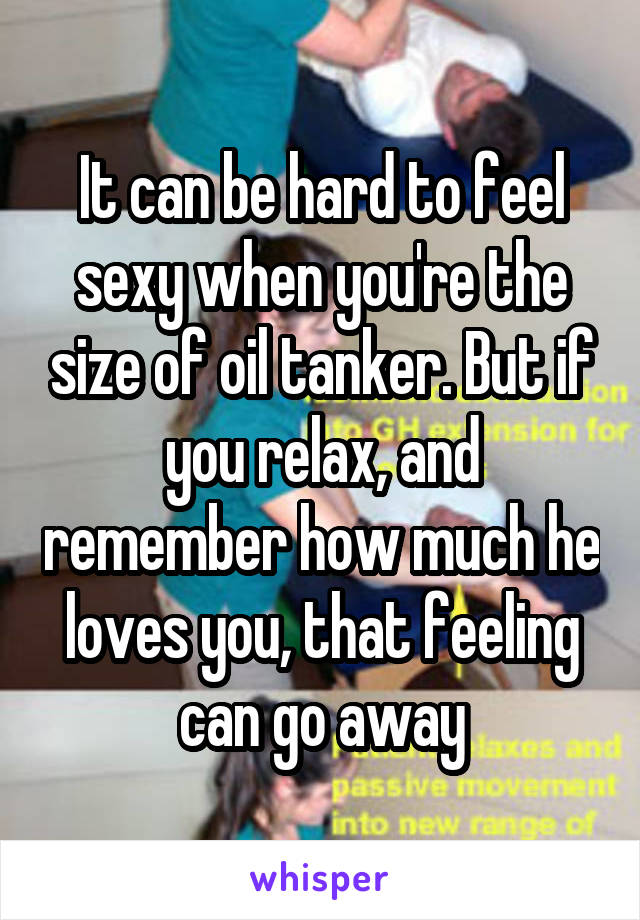 It can be hard to feel sexy when you're the size of oil tanker. But if you relax, and remember how much he loves you, that feeling can go away