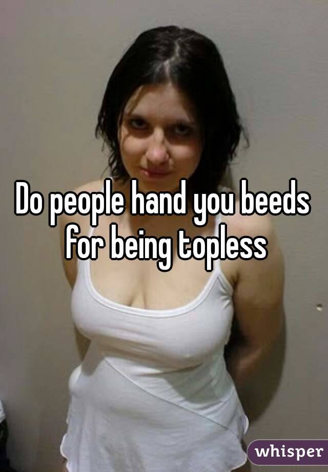 Do people hand you beeds for being topless