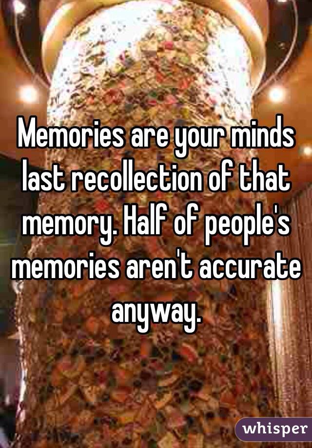 Memories are your minds last recollection of that memory. Half of people's memories aren't accurate anyway.