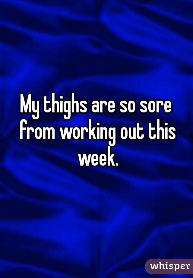 my-thighs-are-so-sore-from-working-out-this-week