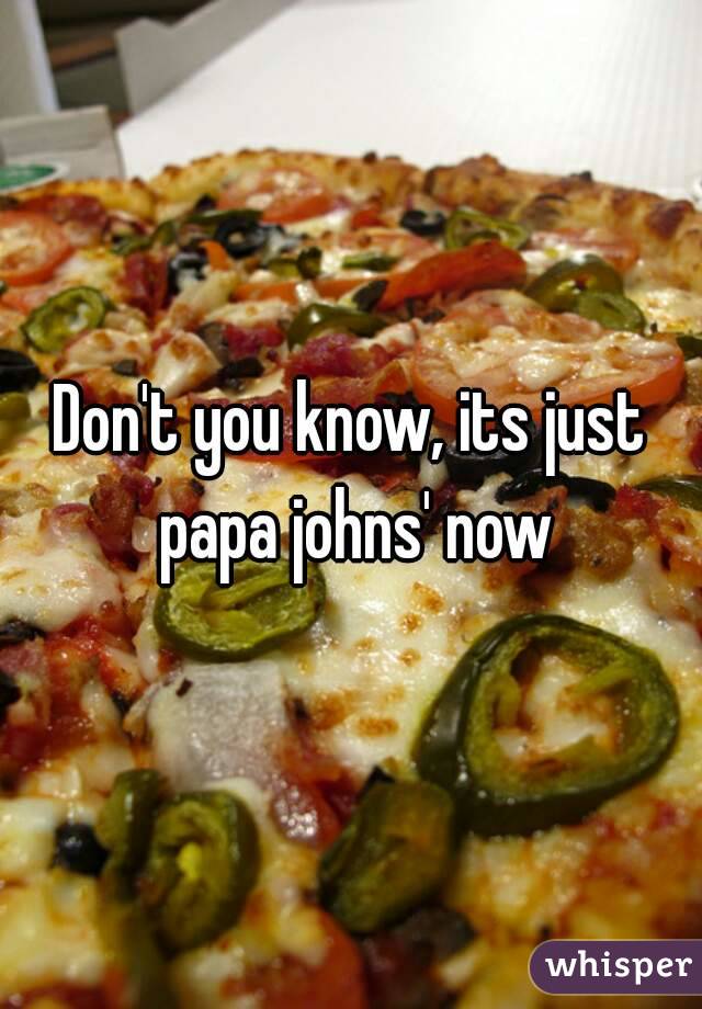 Don't you know, its just papa johns' now