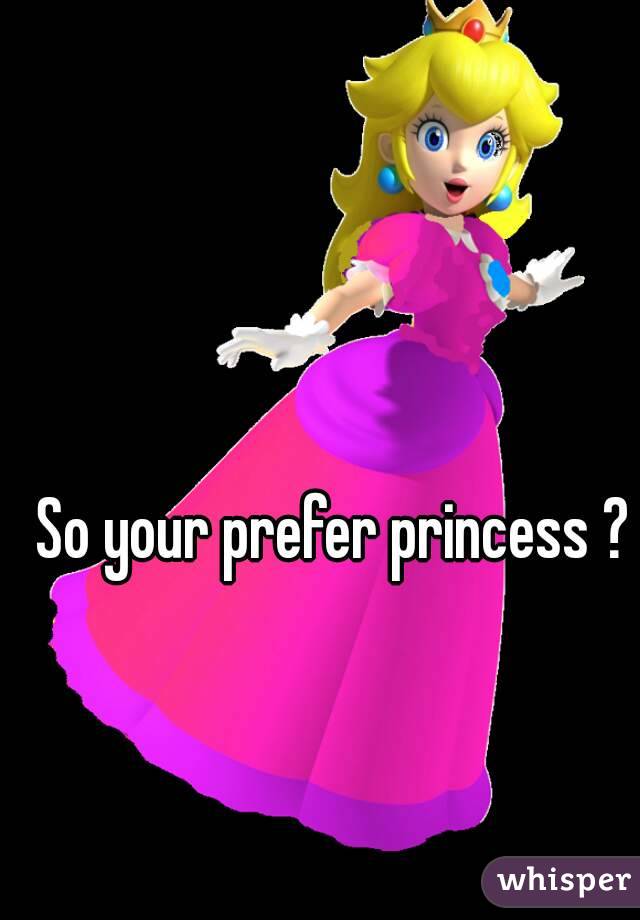So your prefer princess ?