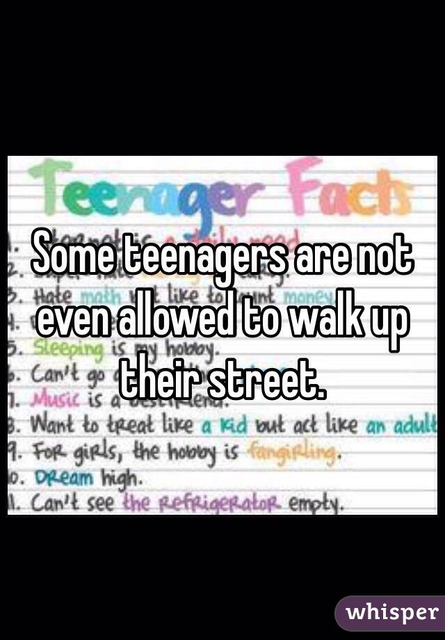 Some teenagers are not even allowed to walk up their street. 