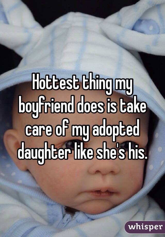 Hottest thing my boyfriend does is take care of my adopted daughter like she's his.
