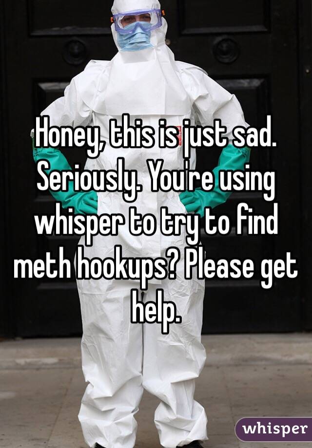 Honey, this is just sad. Seriously. You're using whisper to try to find meth hookups? Please get help. 