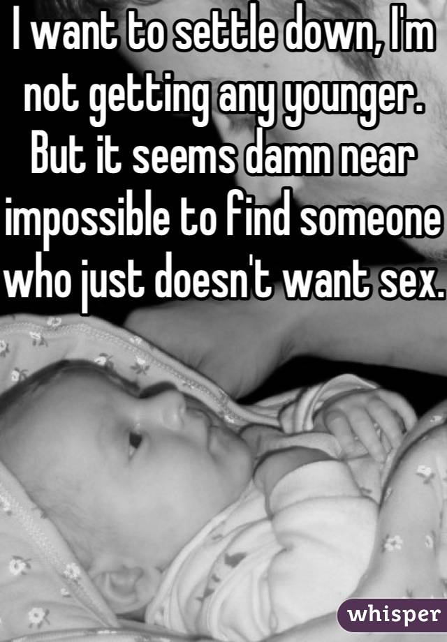 I want to settle down, I'm not getting any younger.
But it seems damn near impossible to find someone who just doesn't want sex.