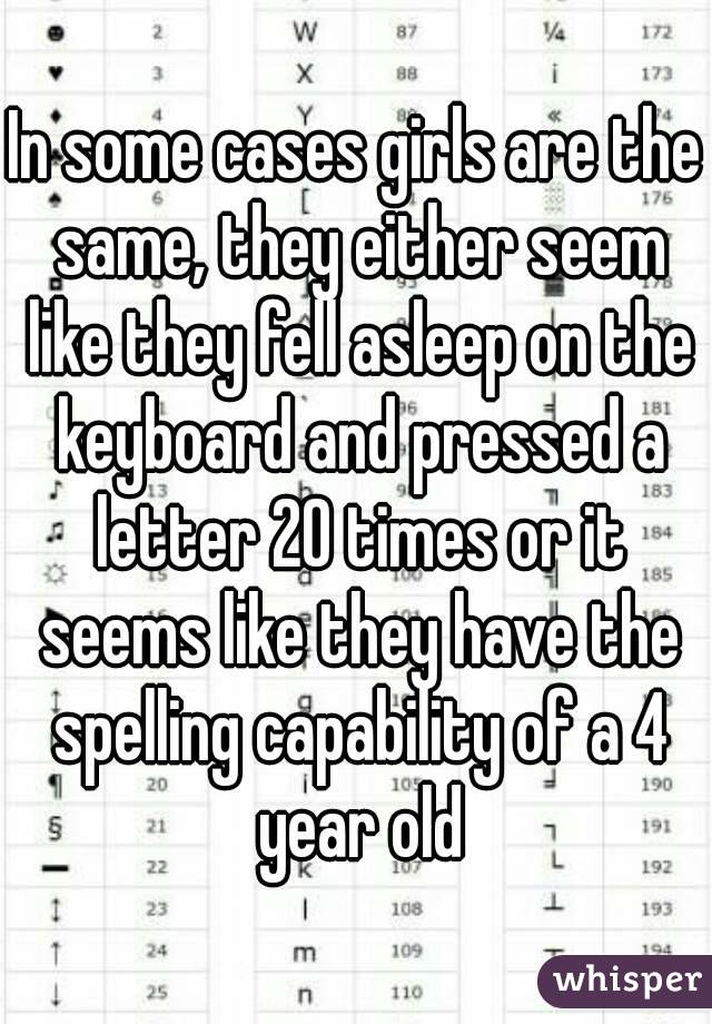 In some cases girls are the same, they either seem like they fell asleep on the keyboard and pressed a letter 20 times or it seems like they have the spelling capability of a 4 year old