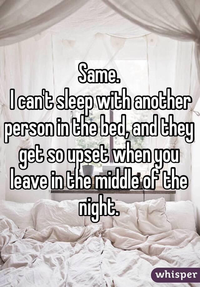 Same.
 I can't sleep with another person in the bed, and they get so upset when you leave in the middle of the night.  