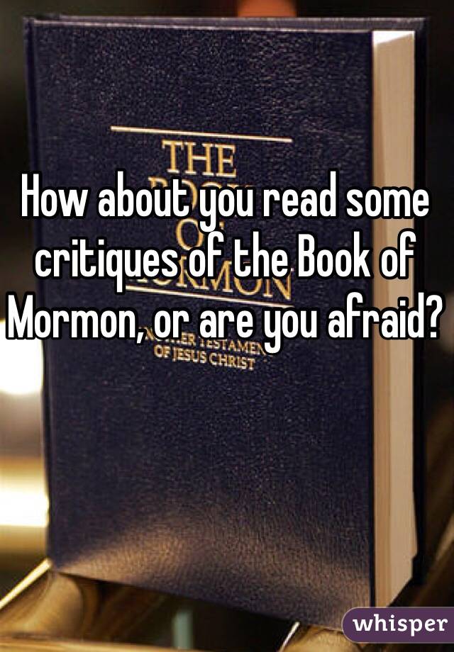 How about you read some critiques of the Book of Mormon, or are you afraid?