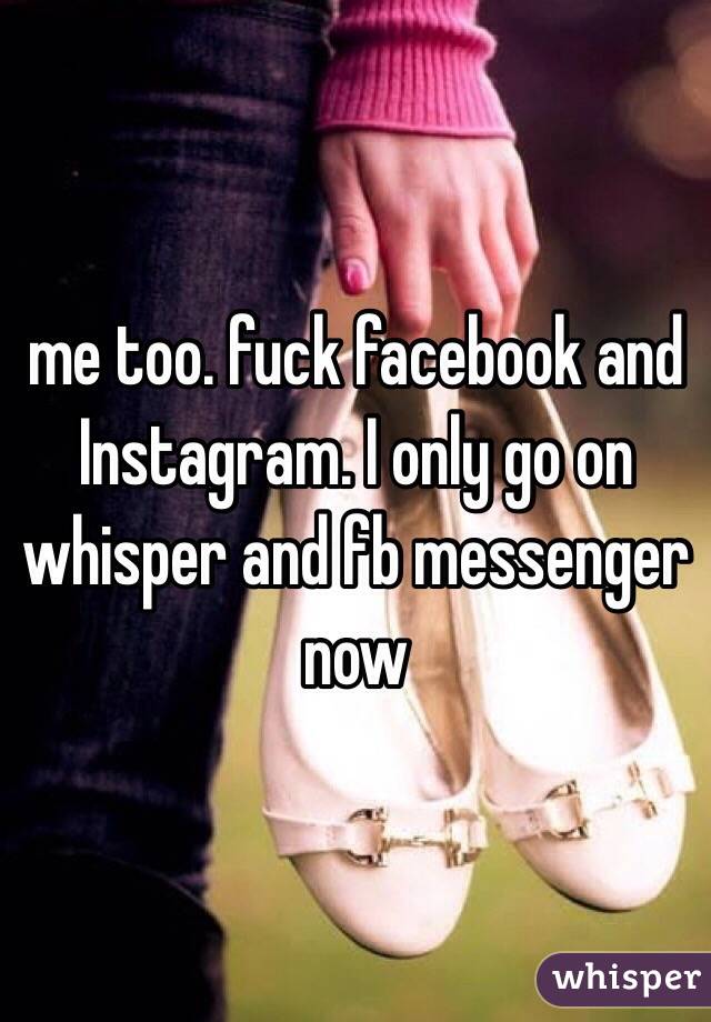 me too. fuck facebook and Instagram. I only go on whisper and fb messenger now