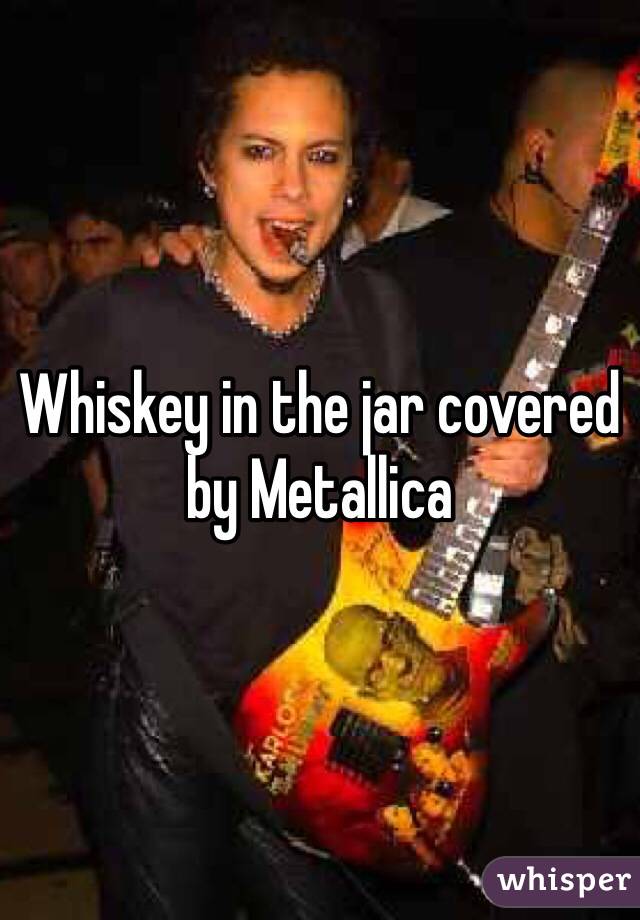 Whiskey in the jar covered by Metallica