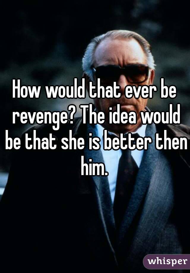 How would that ever be revenge? The idea would be that she is better then him. 