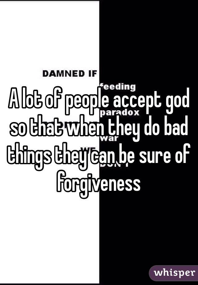 A lot of people accept god so that when they do bad things they can be sure of forgiveness 