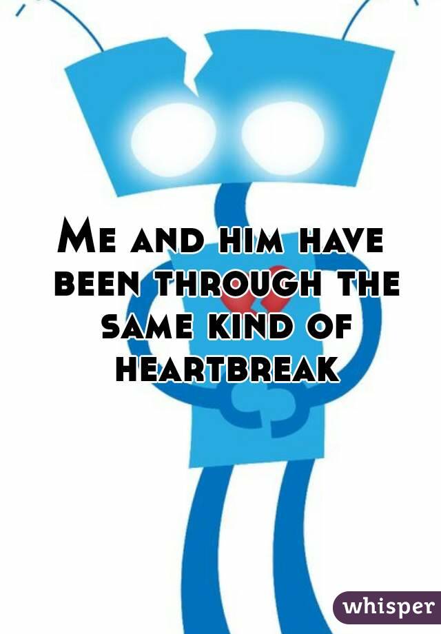 Me and him have been through the same kind of heartbreak
