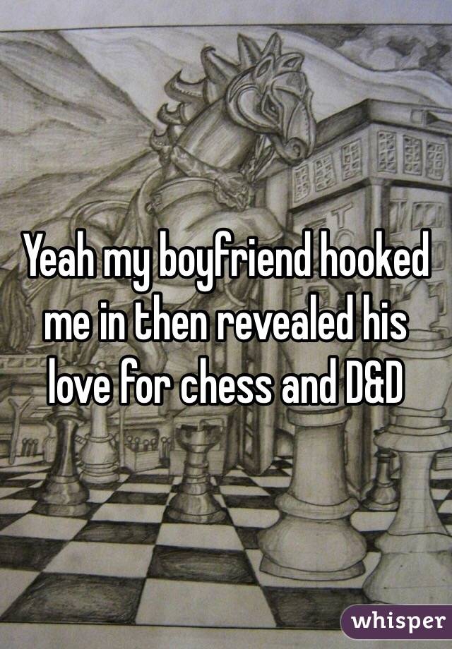 Yeah my boyfriend hooked me in then revealed his love for chess and D&D 