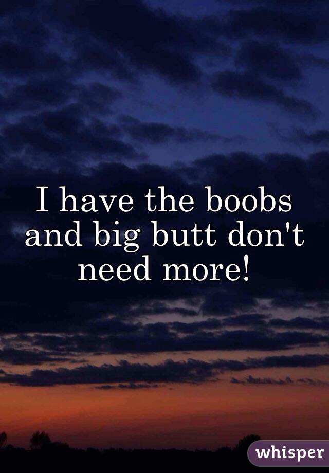 I have the boobs and big butt don't need more! 