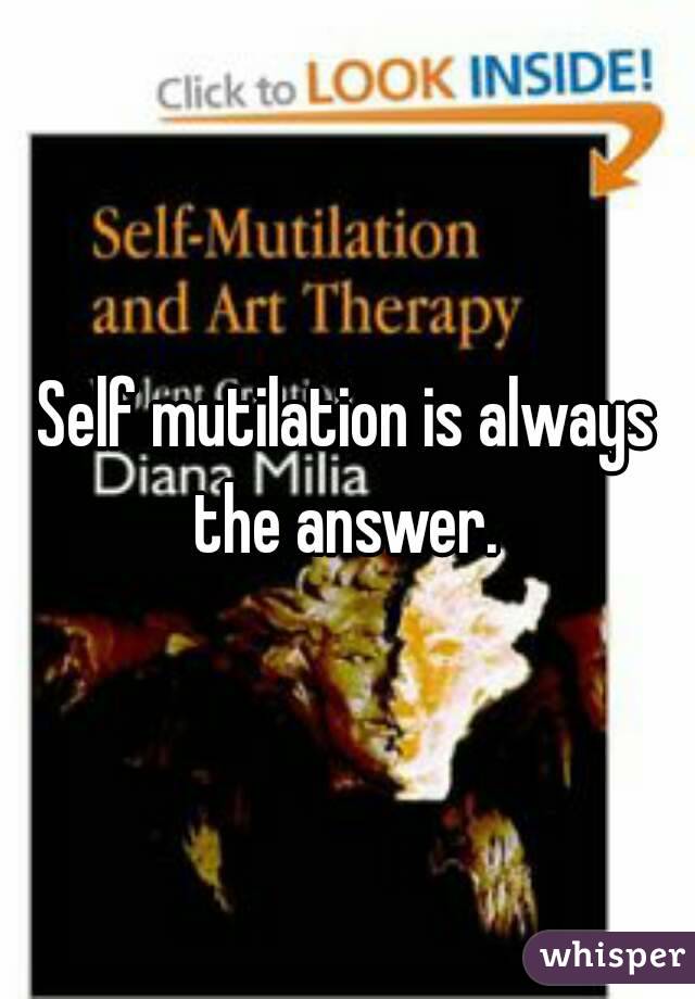 Self mutilation is always the answer. 