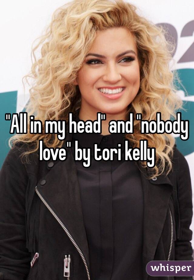 "All in my head" and "nobody love" by tori kelly