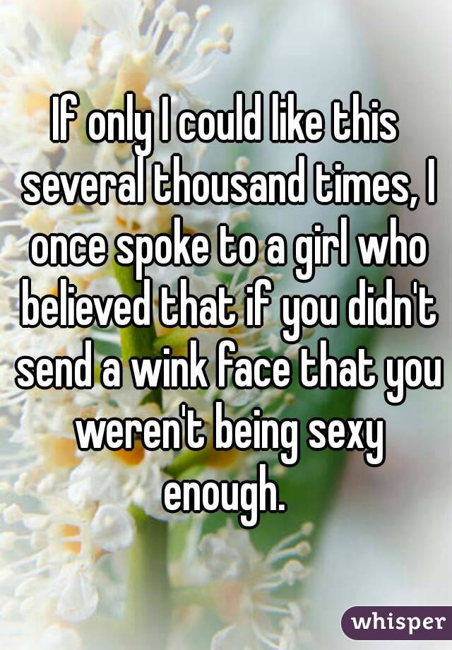 If only I could like this several thousand times, I once spoke to a girl who believed that if you didn't send a wink face that you weren't being sexy enough. 
