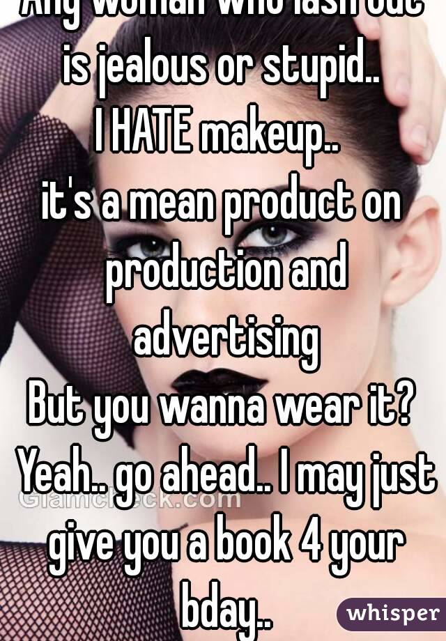 Any woman who lash out is jealous or stupid.. 
I HATE makeup.. 
it's a mean product on production and advertising
But you wanna wear it? Yeah.. go ahead.. I may just give you a book 4 your bday..