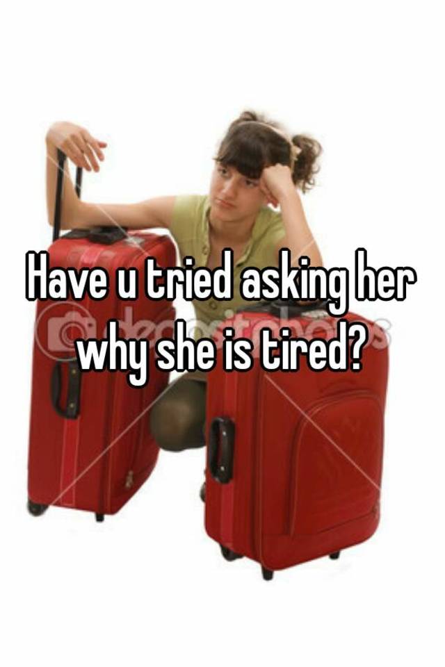 have-u-tried-asking-her-why-she-is-tired