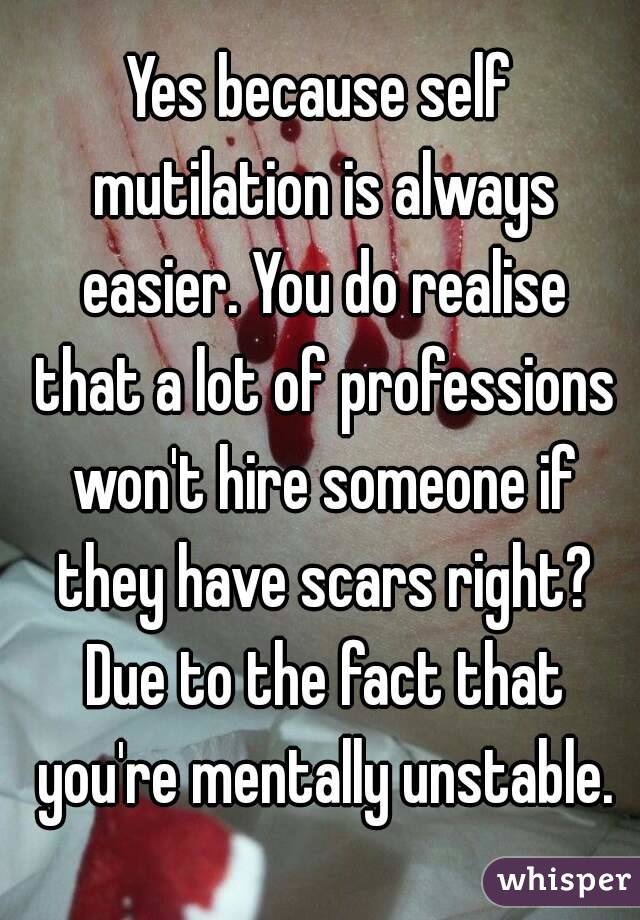 Yes because self mutilation is always easier. You do realise that a lot of professions won't hire someone if they have scars right? Due to the fact that you're mentally unstable.