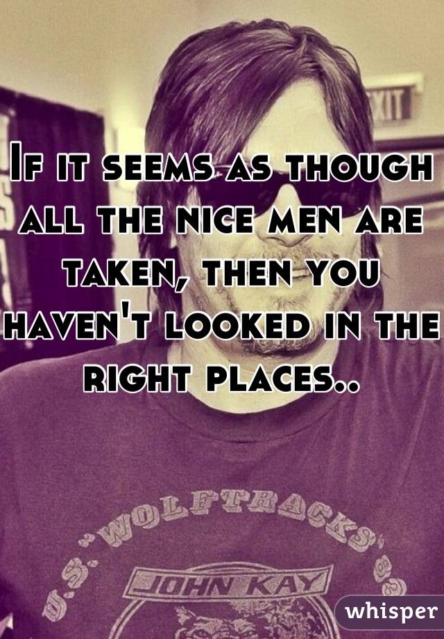 If it seems as though all the nice men are taken, then you haven't looked in the right places..