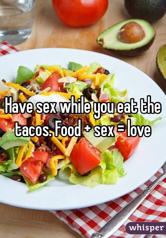 Have sex while you eat the tacos. Food + sex = love