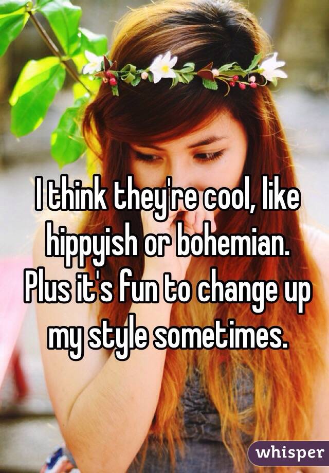 I think they're cool, like hippyish or bohemian. 
Plus it's fun to change up 
my style sometimes. 