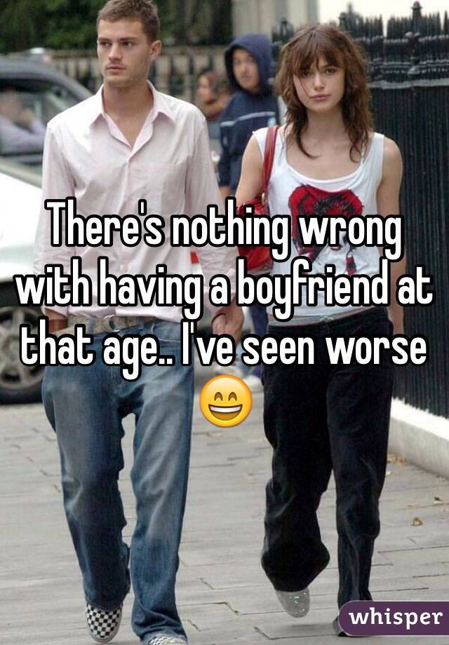 There's nothing wrong with having a boyfriend at that age.. I've seen worse 😄