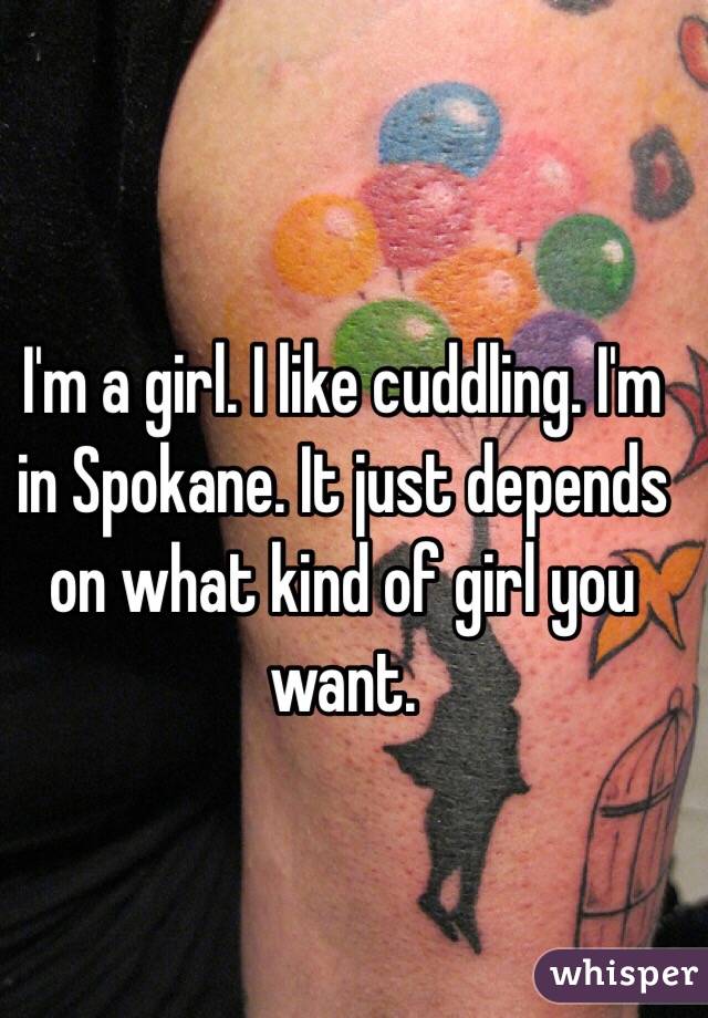 I'm a girl. I like cuddling. I'm in Spokane. It just depends on what kind of girl you want. 