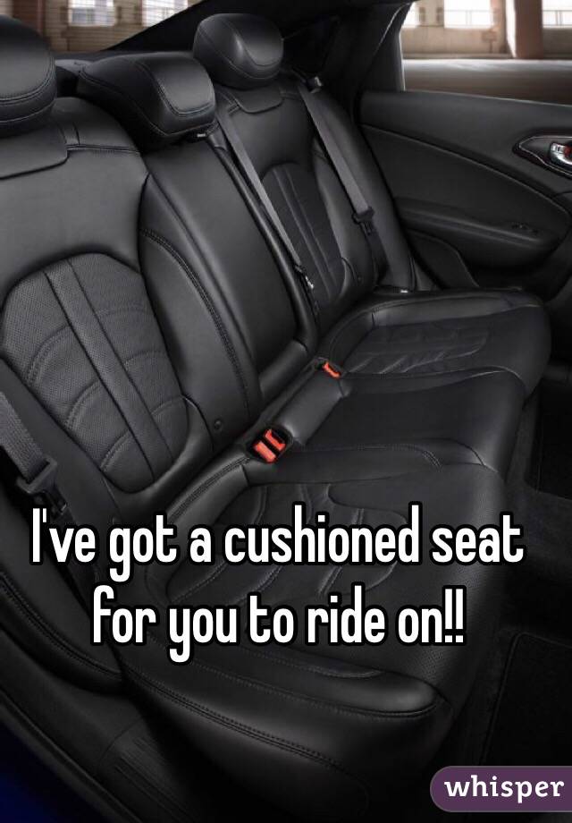 I've got a cushioned seat for you to ride on!! 