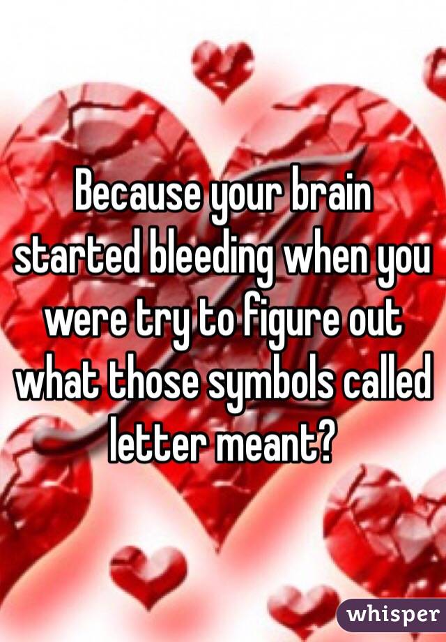 Because your brain started bleeding when you were try to figure out what those symbols called letter meant? 