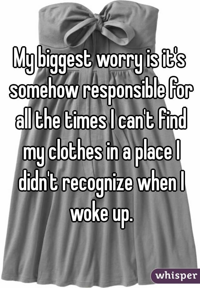 My biggest worry is it's somehow responsible for all the times I can't find my clothes in a place I didn't recognize when I woke up.