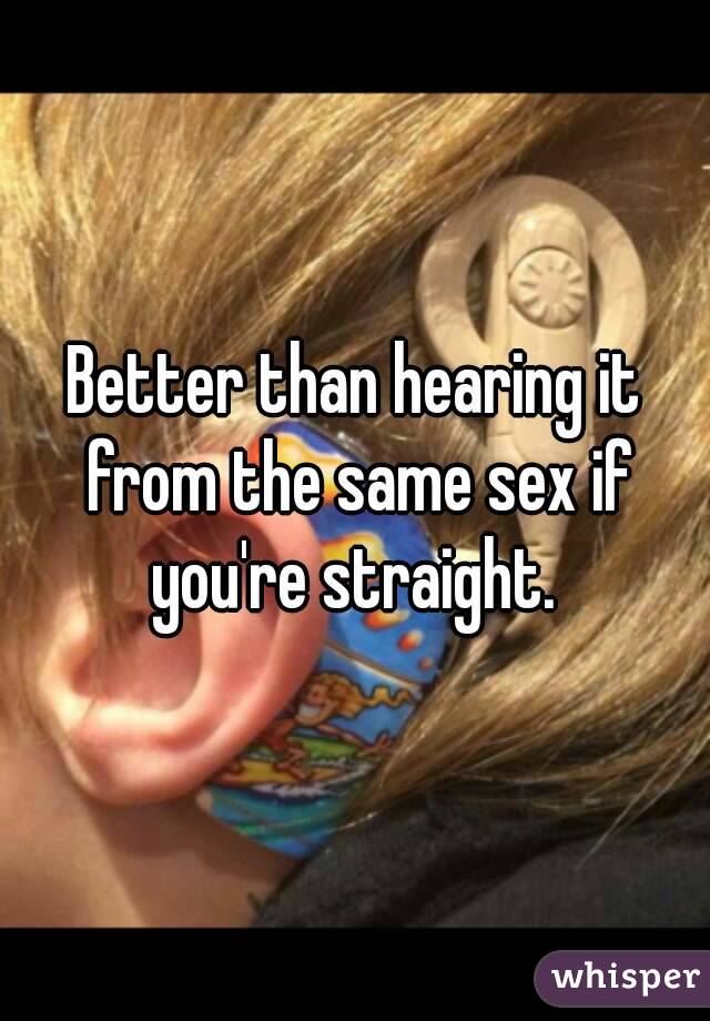 Better than hearing it from the same sex if you're straight. 