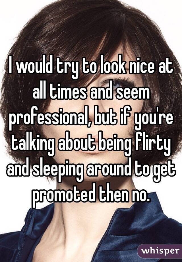 I would try to look nice at all times and seem professional, but if you're talking about being flirty and sleeping around to get promoted then no.