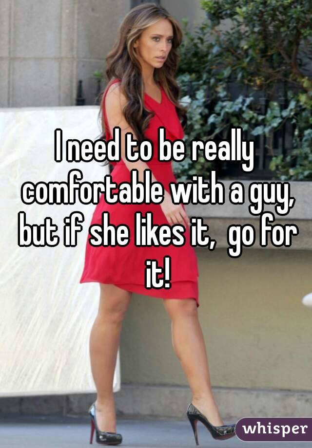I need to be really comfortable with a guy, but if she likes it,  go for it!
