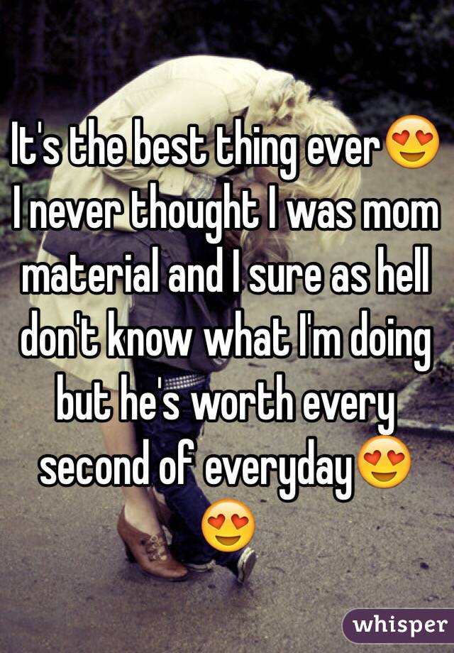 It's the best thing ever😍 I never thought I was mom material and I sure as hell don't know what I'm doing but he's worth every second of everyday😍😍 