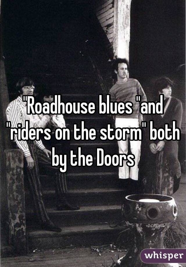 "Roadhouse blues "and "riders on the storm" both by the Doors 